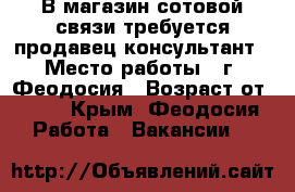 В магазин сотовой связи требуется продавец-консультант › Место работы ­ г. Феодосия › Возраст от ­ 21 - Крым, Феодосия Работа » Вакансии   